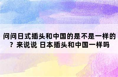 问问日式插头和中国的是不是一样的？来说说 日本插头和中国一样吗